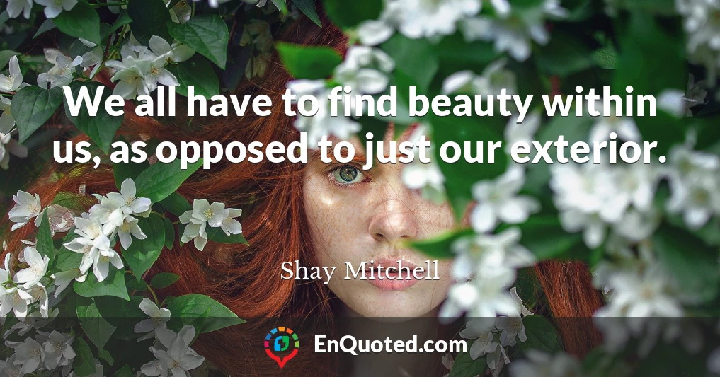 We all have to find beauty within us, as opposed to just our exterior.