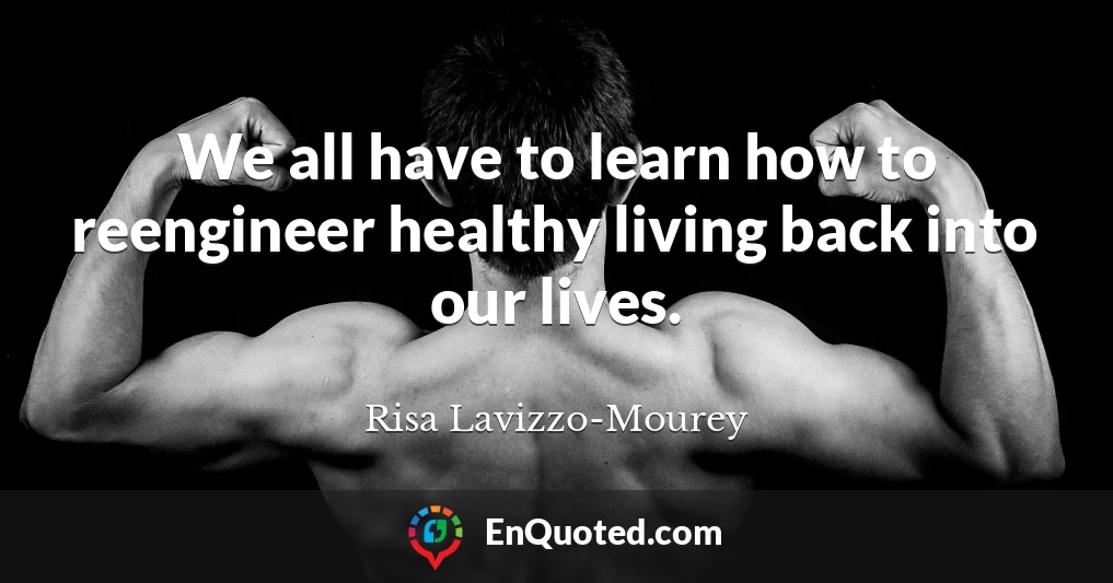 We all have to learn how to reengineer healthy living back into our lives.