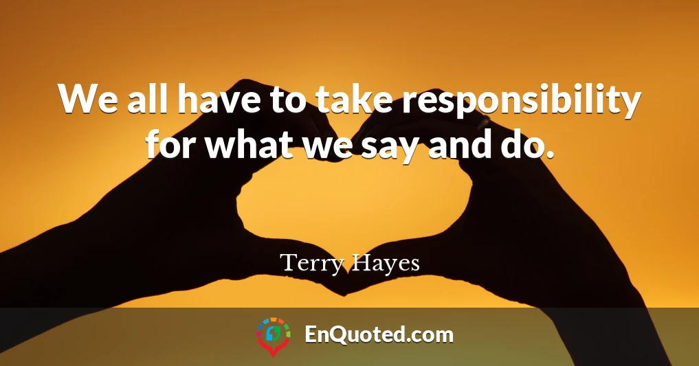 We all have to take responsibility for what we say and do.