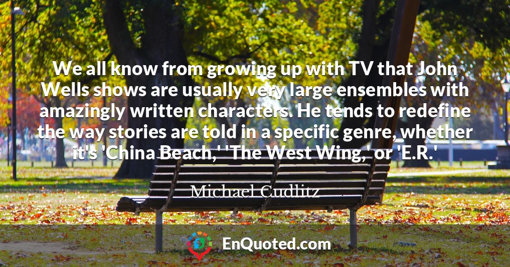 We all know from growing up with TV that John Wells shows are usually very large ensembles with amazingly written characters. He tends to redefine the way stories are told in a specific genre, whether it's 'China Beach,' 'The West Wing,' or 'E.R.'