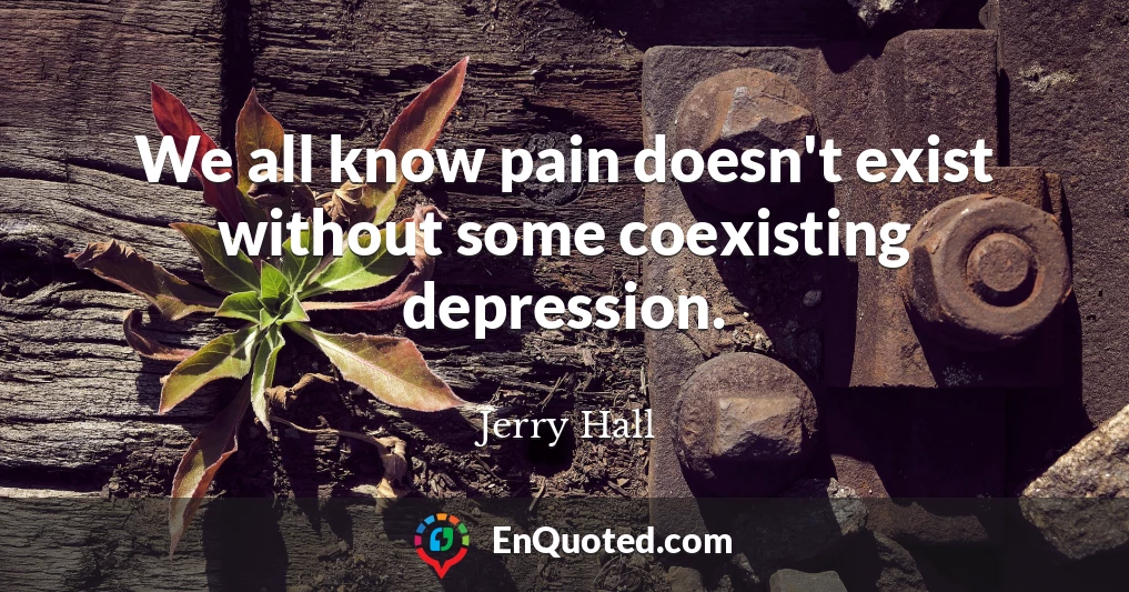 We all know pain doesn't exist without some coexisting depression.