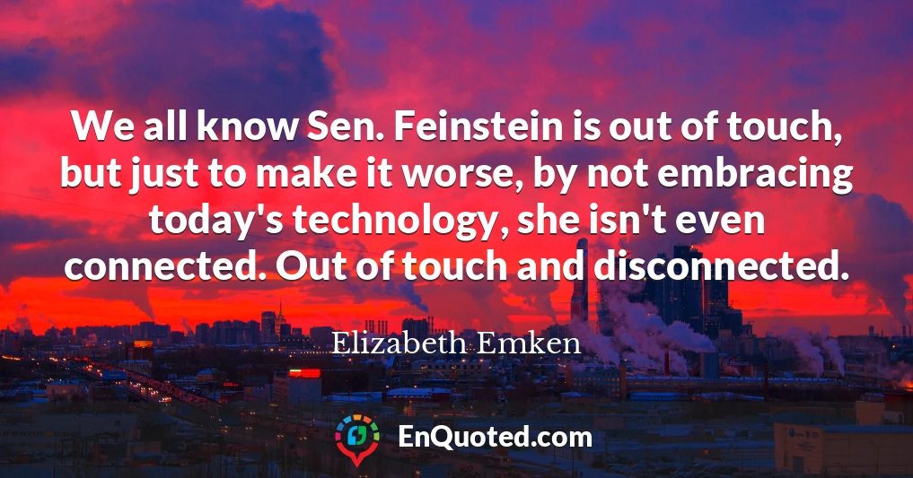 We all know Sen. Feinstein is out of touch, but just to make it worse, by not embracing today's technology, she isn't even connected. Out of touch and disconnected.