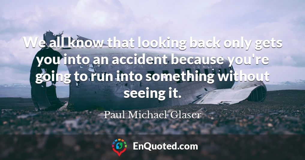 We all know that looking back only gets you into an accident because you're going to run into something without seeing it.