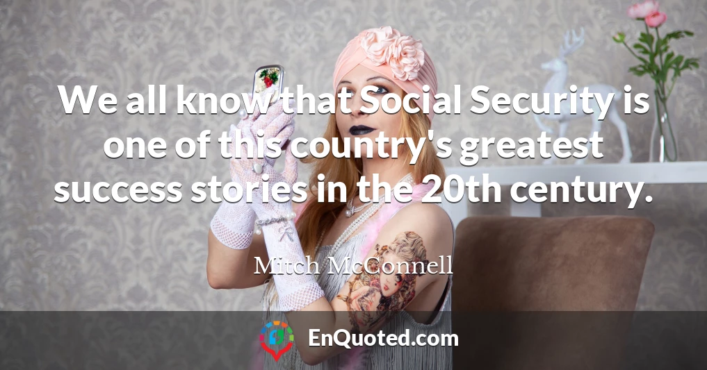 We all know that Social Security is one of this country's greatest success stories in the 20th century.