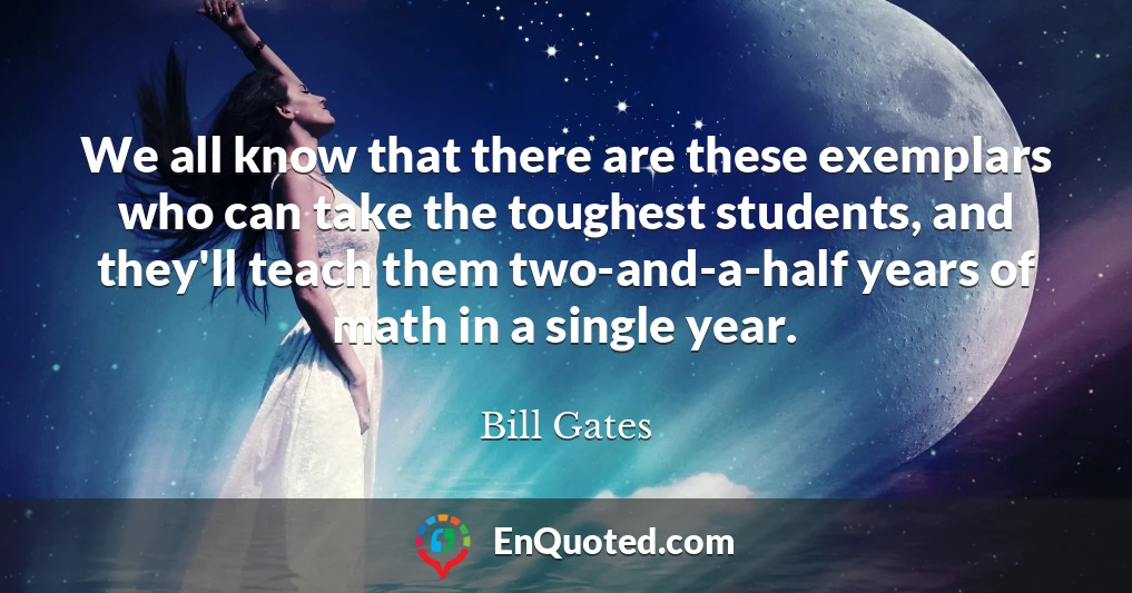 We all know that there are these exemplars who can take the toughest students, and they'll teach them two-and-a-half years of math in a single year.