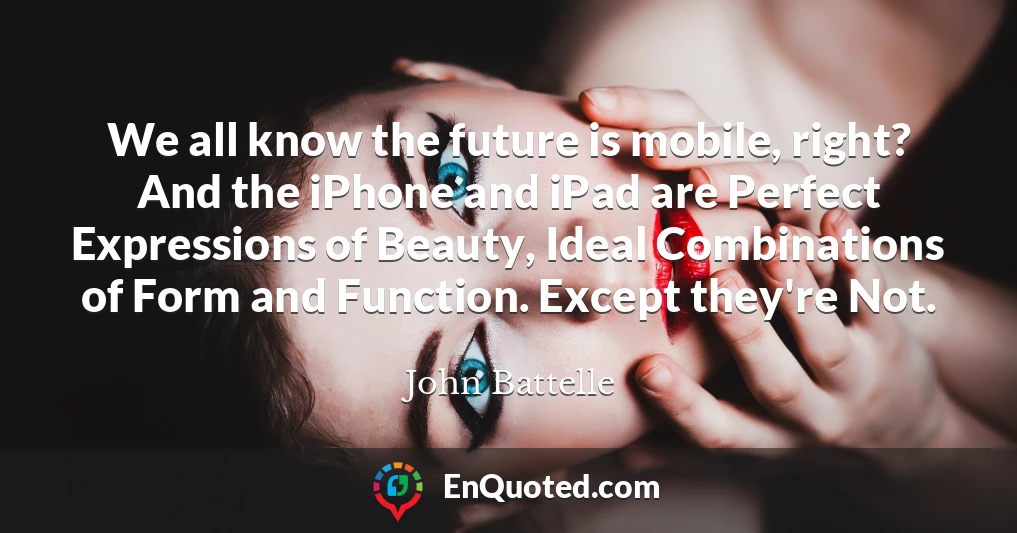 We all know the future is mobile, right? And the iPhone and iPad are Perfect Expressions of Beauty, Ideal Combinations of Form and Function. Except they're Not.