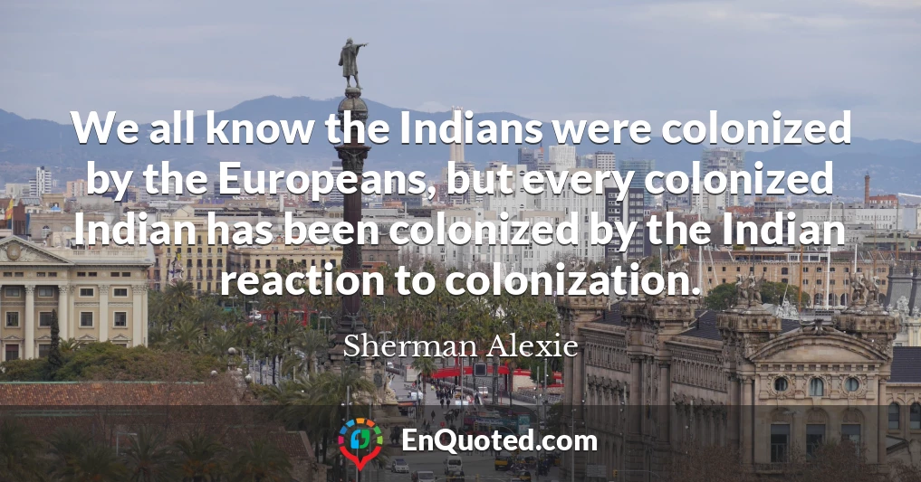 We all know the Indians were colonized by the Europeans, but every colonized Indian has been colonized by the Indian reaction to colonization.