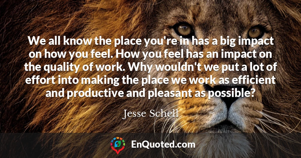 We all know the place you're in has a big impact on how you feel. How you feel has an impact on the quality of work. Why wouldn't we put a lot of effort into making the place we work as efficient and productive and pleasant as possible?