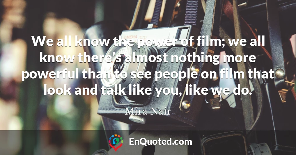 We all know the power of film; we all know there's almost nothing more powerful than to see people on film that look and talk like you, like we do.