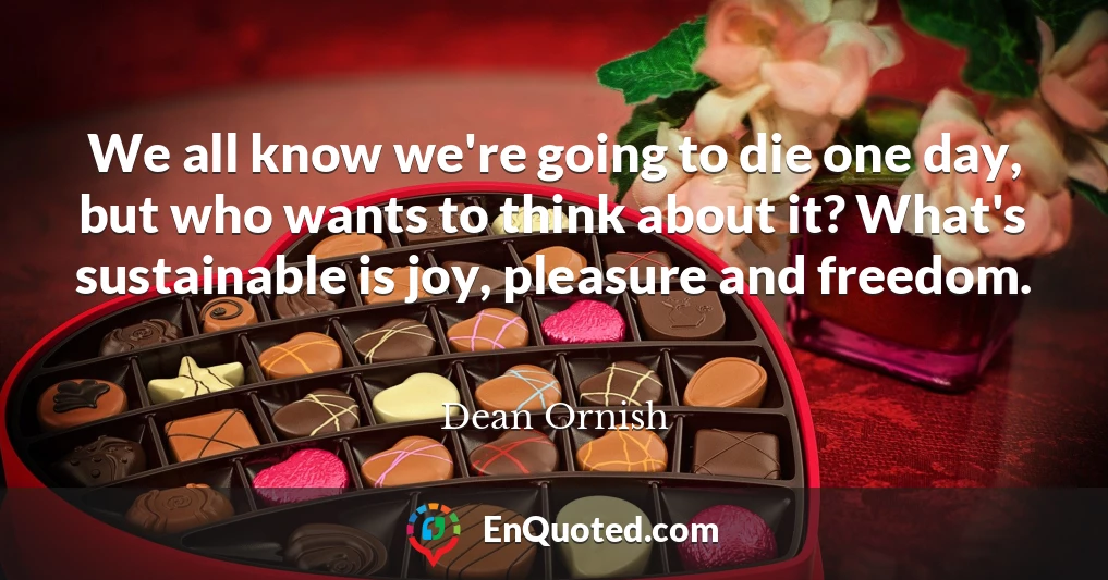 We all know we're going to die one day, but who wants to think about it? What's sustainable is joy, pleasure and freedom.