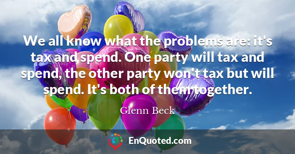 We all know what the problems are: it's tax and spend. One party will tax and spend, the other party won't tax but will spend. It's both of them together.