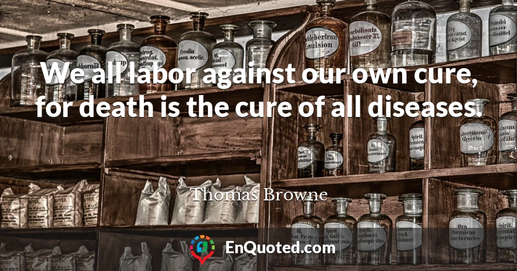 We all labor against our own cure, for death is the cure of all diseases.