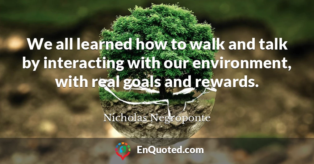 We all learned how to walk and talk by interacting with our environment, with real goals and rewards.