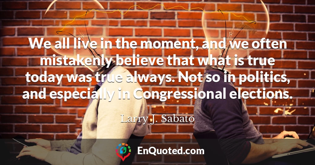 We all live in the moment, and we often mistakenly believe that what is true today was true always. Not so in politics, and especially in Congressional elections.