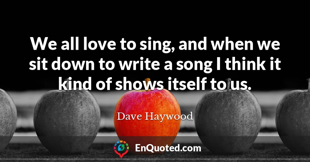 We all love to sing, and when we sit down to write a song I think it kind of shows itself to us.