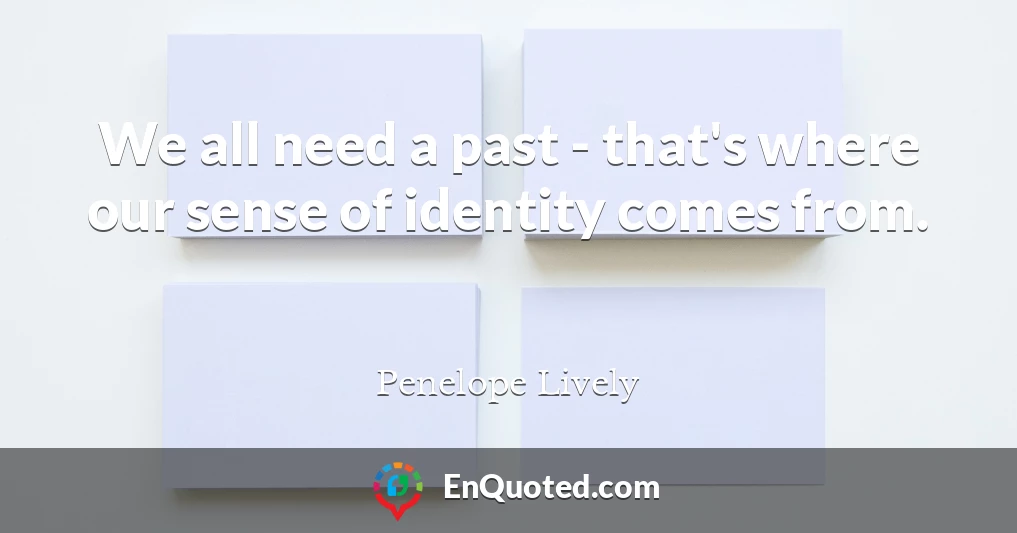 We all need a past - that's where our sense of identity comes from.