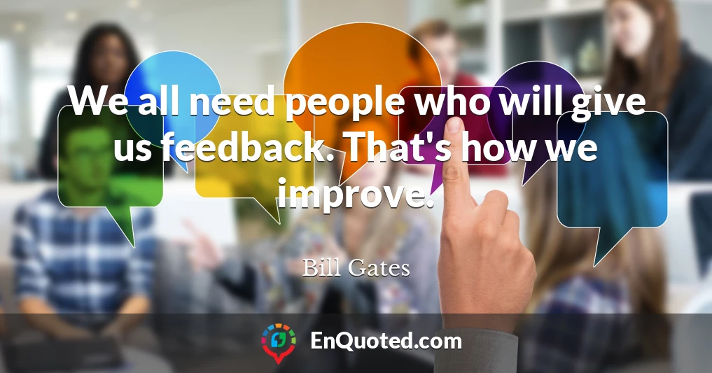 We all need people who will give us feedback. That's how we improve.