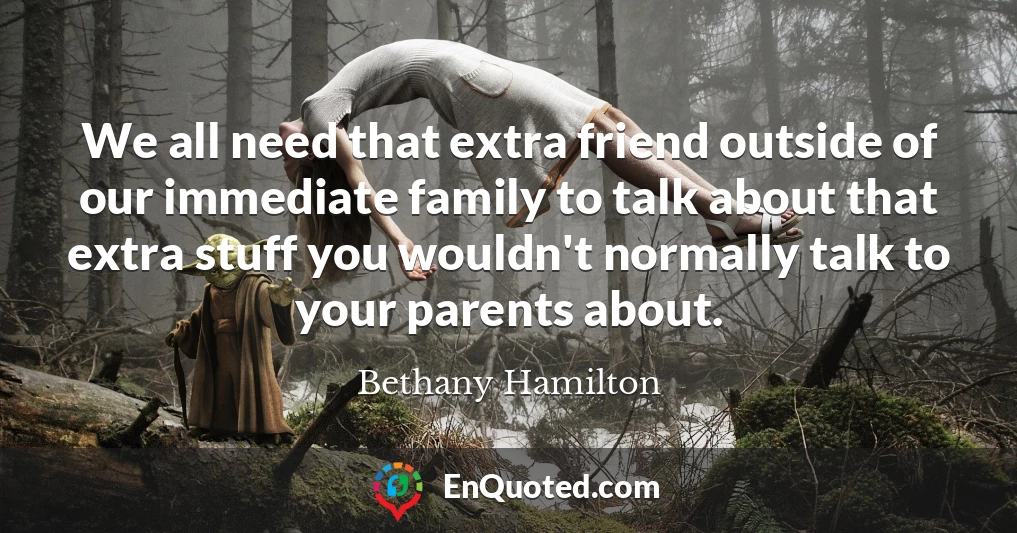 We all need that extra friend outside of our immediate family to talk about that extra stuff you wouldn't normally talk to your parents about.