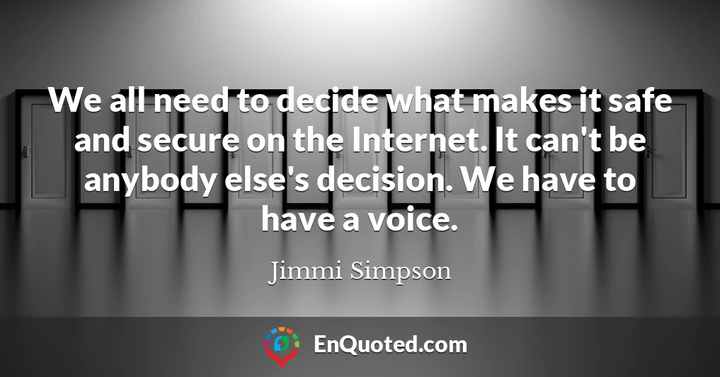 We all need to decide what makes it safe and secure on the Internet. It can't be anybody else's decision. We have to have a voice.