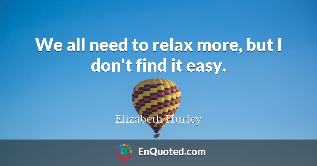 We all need to relax more, but I don't find it easy.