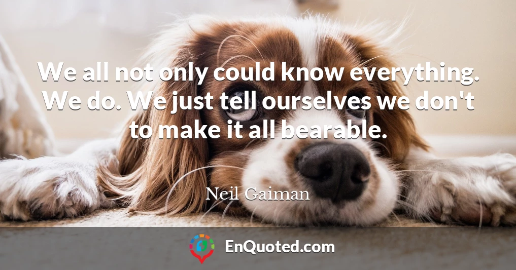 We all not only could know everything. We do. We just tell ourselves we don't to make it all bearable.