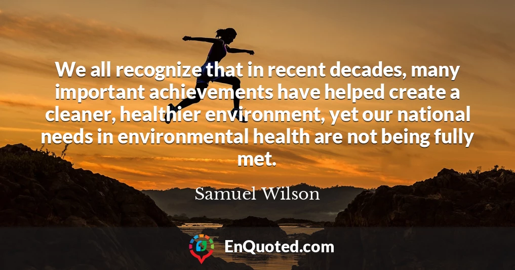 We all recognize that in recent decades, many important achievements have helped create a cleaner, healthier environment, yet our national needs in environmental health are not being fully met.