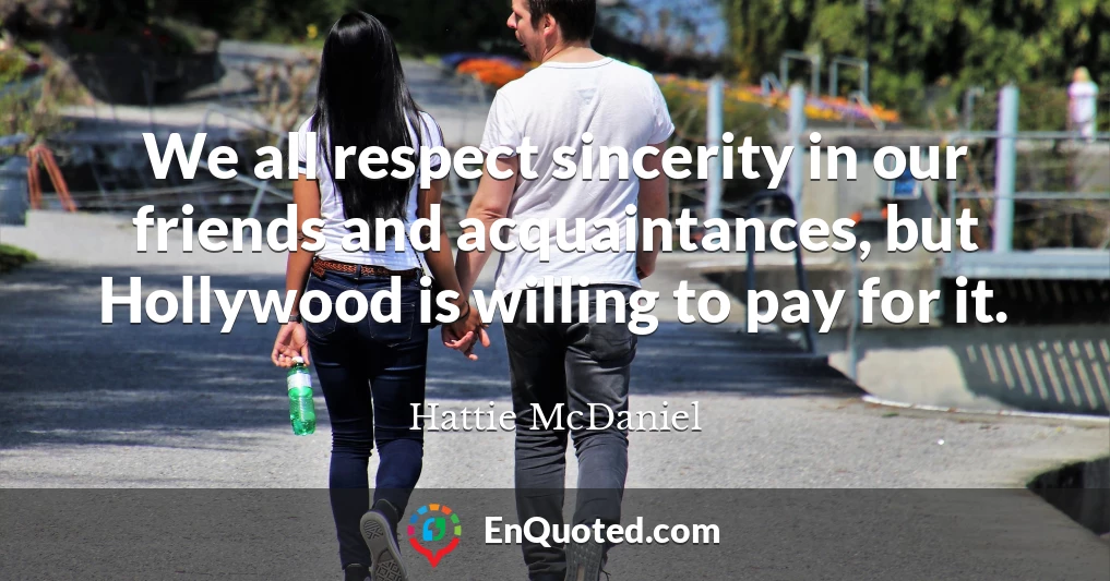 We all respect sincerity in our friends and acquaintances, but Hollywood is willing to pay for it.