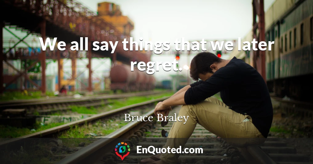 We all say things that we later regret.