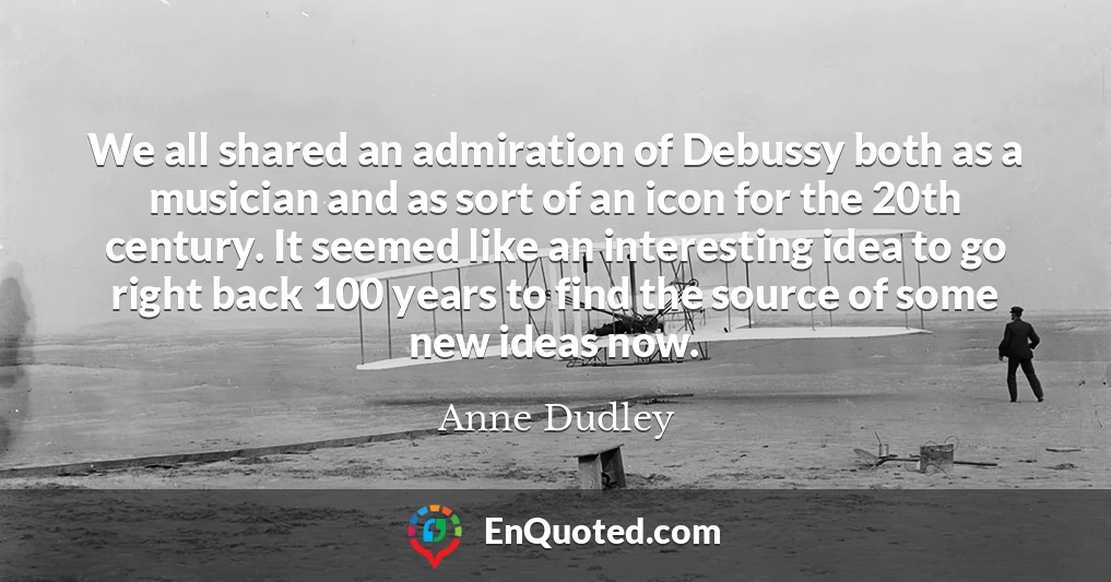 We all shared an admiration of Debussy both as a musician and as sort of an icon for the 20th century. It seemed like an interesting idea to go right back 100 years to find the source of some new ideas now.