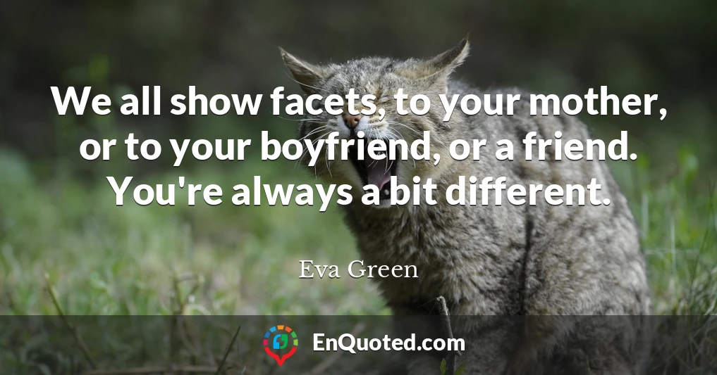 We all show facets, to your mother, or to your boyfriend, or a friend. You're always a bit different.