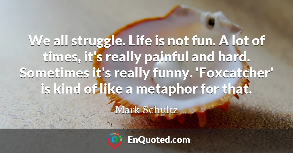 We all struggle. Life is not fun. A lot of times, it's really painful and hard. Sometimes it's really funny. 'Foxcatcher' is kind of like a metaphor for that.