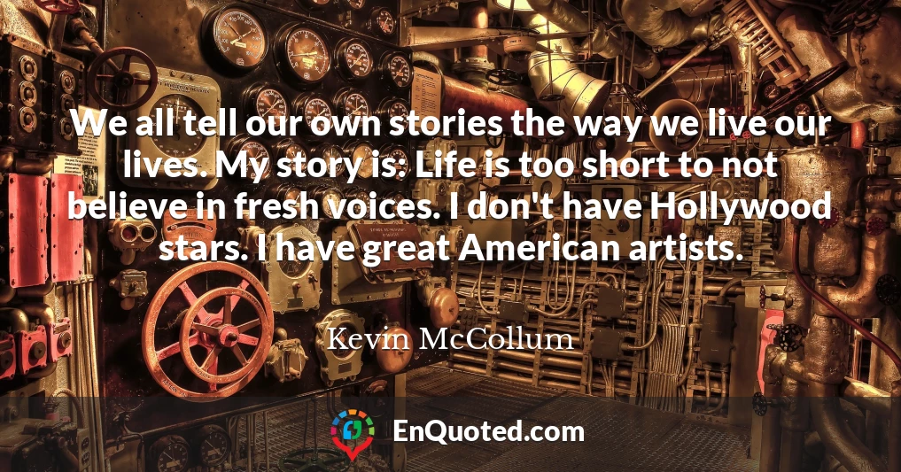 We all tell our own stories the way we live our lives. My story is: Life is too short to not believe in fresh voices. I don't have Hollywood stars. I have great American artists.
