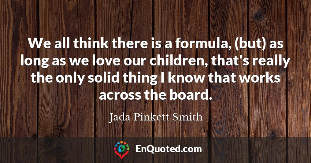 We all think there is a formula, (but) as long as we love our children, that's really the only solid thing I know that works across the board.