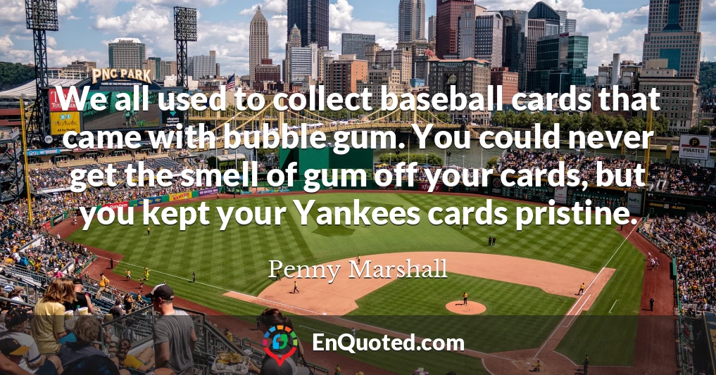 We all used to collect baseball cards that came with bubble gum. You could never get the smell of gum off your cards, but you kept your Yankees cards pristine.