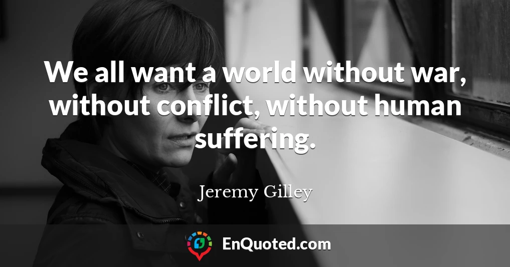 We all want a world without war, without conflict, without human suffering.