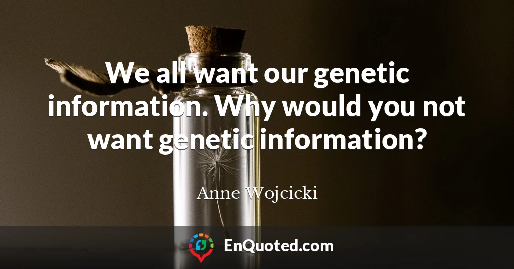 We all want our genetic information. Why would you not want genetic information?