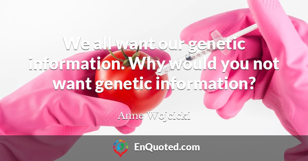 We all want our genetic information. Why would you not want genetic information?