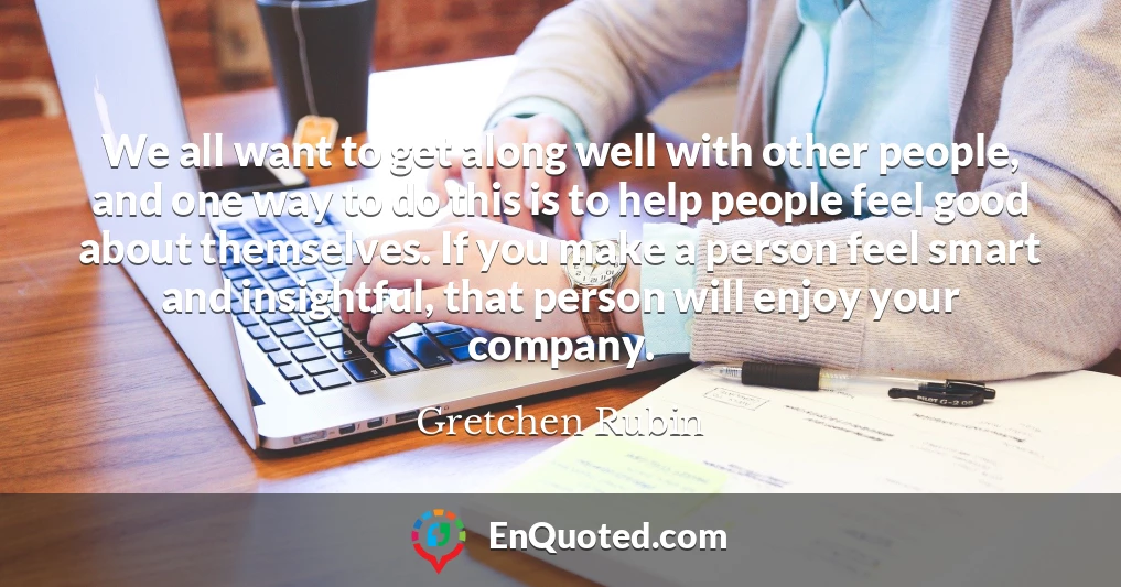 We all want to get along well with other people, and one way to do this is to help people feel good about themselves. If you make a person feel smart and insightful, that person will enjoy your company.