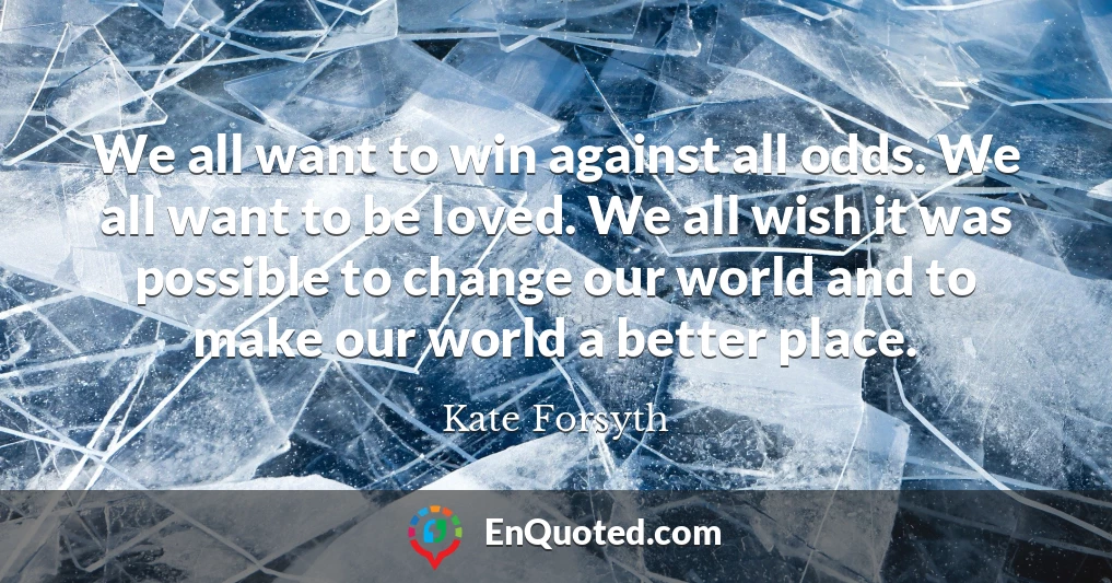 We all want to win against all odds. We all want to be loved. We all wish it was possible to change our world and to make our world a better place.