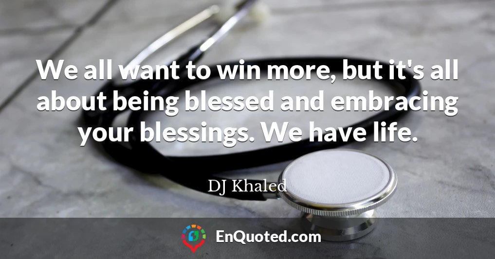 We all want to win more, but it's all about being blessed and embracing your blessings. We have life.