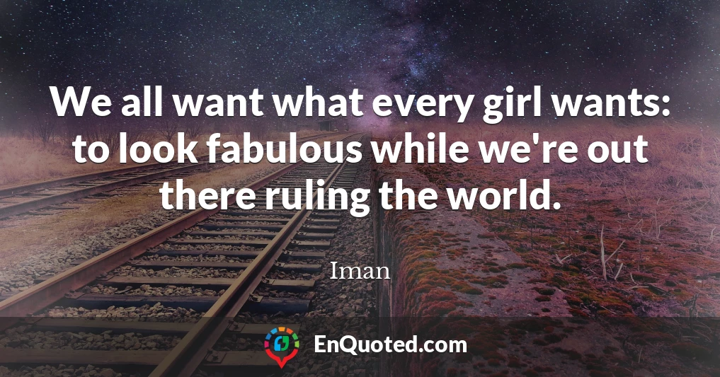 We all want what every girl wants: to look fabulous while we're out there ruling the world.