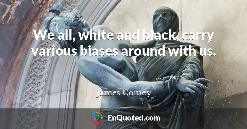 We all, white and black, carry various biases around with us.