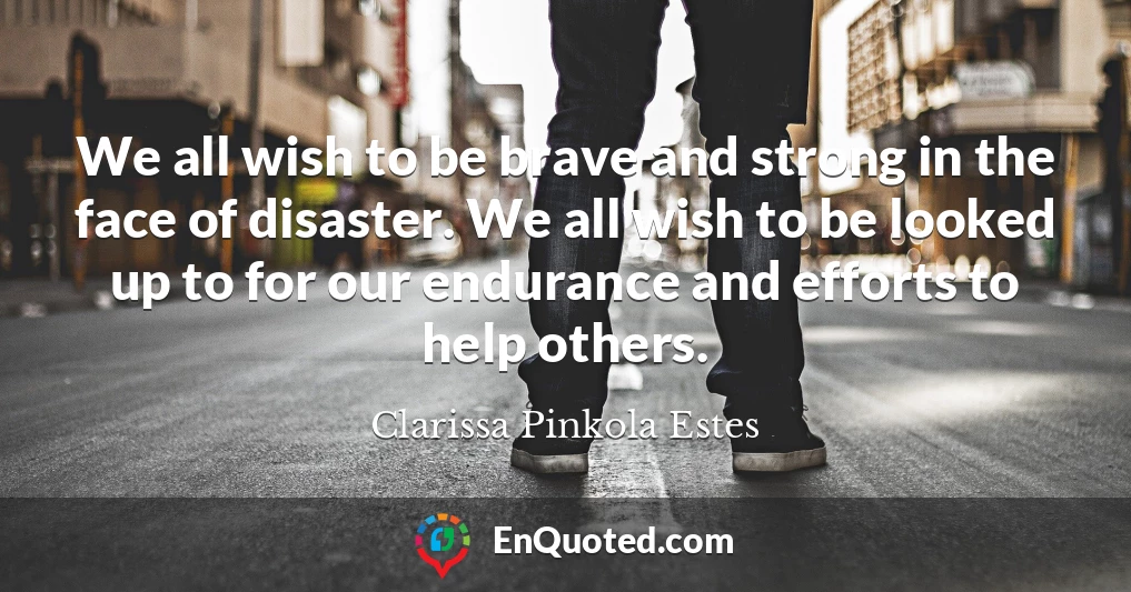 We all wish to be brave and strong in the face of disaster. We all wish to be looked up to for our endurance and efforts to help others.