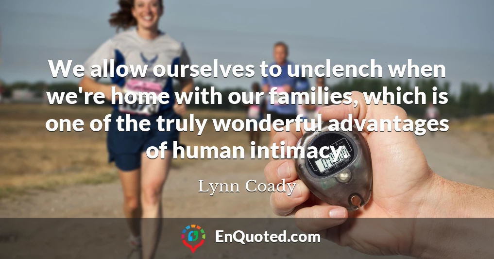 We allow ourselves to unclench when we're home with our families, which is one of the truly wonderful advantages of human intimacy.