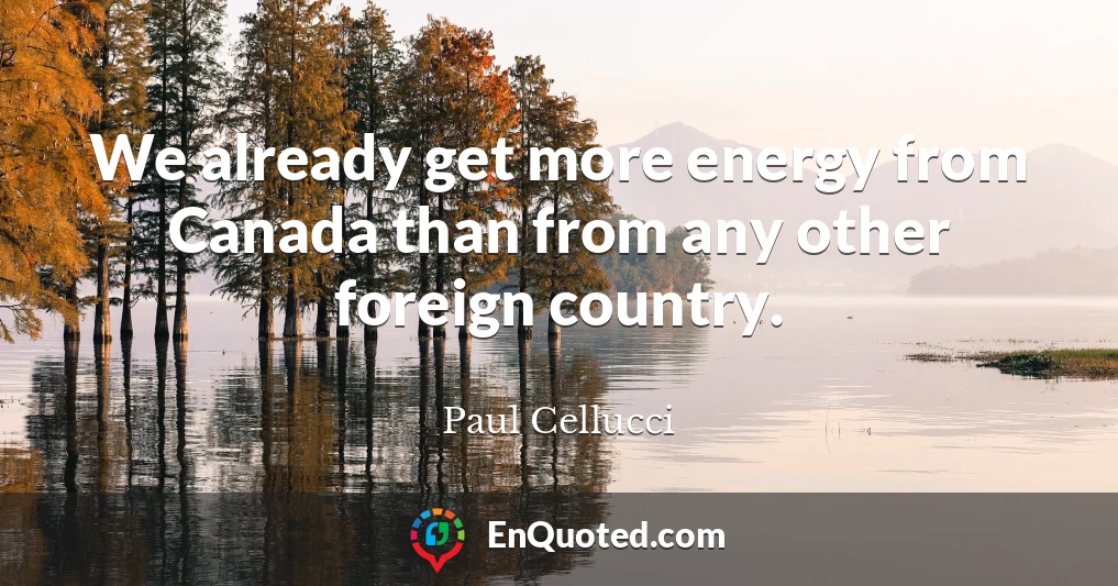 We already get more energy from Canada than from any other foreign country.