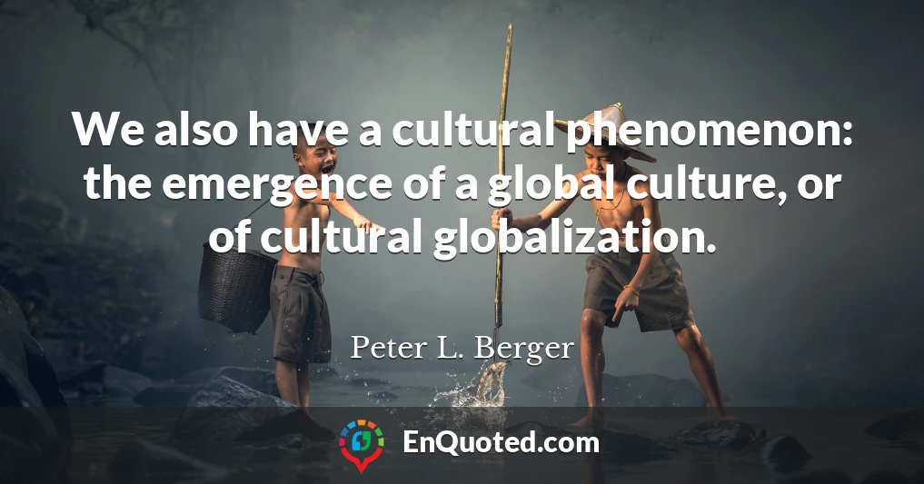 We also have a cultural phenomenon: the emergence of a global culture, or of cultural globalization.