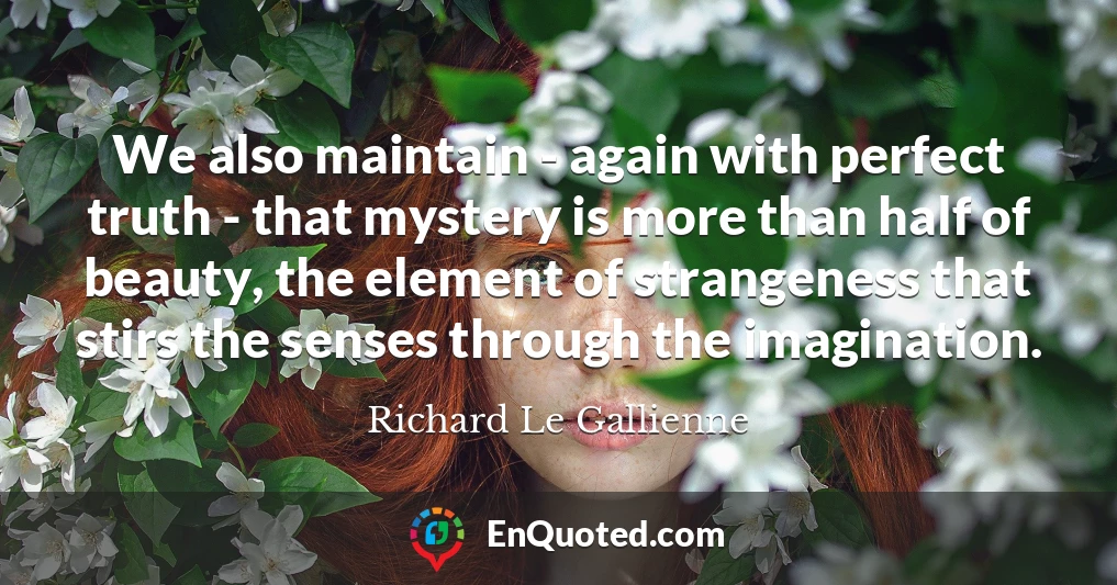 We also maintain - again with perfect truth - that mystery is more than half of beauty, the element of strangeness that stirs the senses through the imagination.