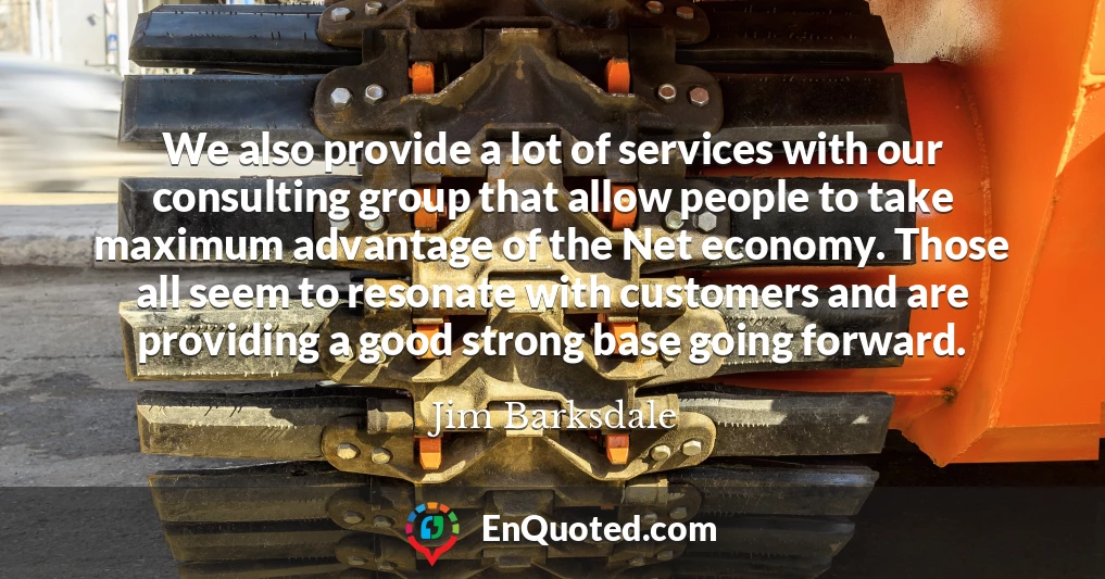 We also provide a lot of services with our consulting group that allow people to take maximum advantage of the Net economy. Those all seem to resonate with customers and are providing a good strong base going forward.