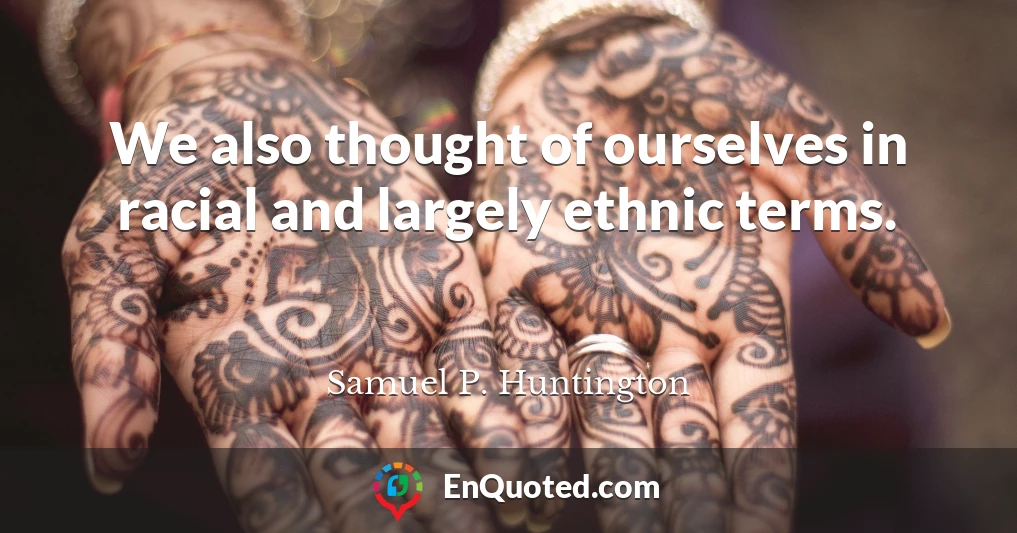 We also thought of ourselves in racial and largely ethnic terms.
