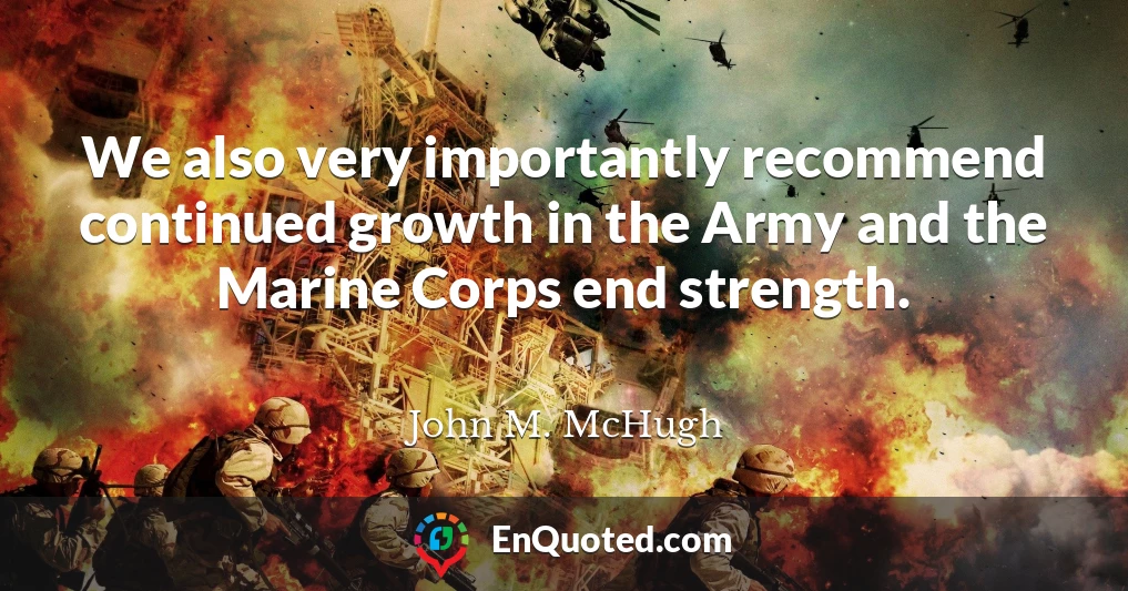 We also very importantly recommend continued growth in the Army and the Marine Corps end strength.